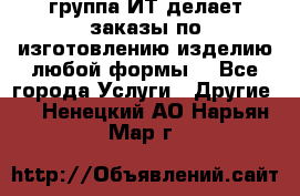 группа ИТ делает заказы по изготовлению изделию любой формы  - Все города Услуги » Другие   . Ненецкий АО,Нарьян-Мар г.
